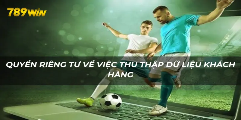 Dữ liệu khách hàng 789WIN cam kết được thu thập và bảo vệ hợp pháp