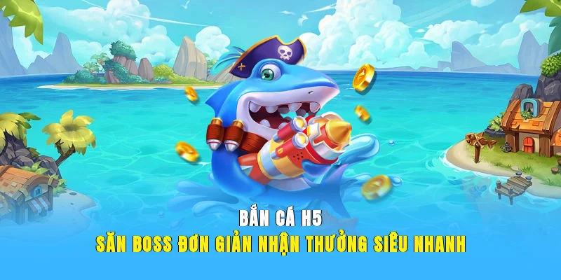 Bắn Cá H5 – Săn Boss Đơn Giản, Nhận Thưởng Siêu Nhanh