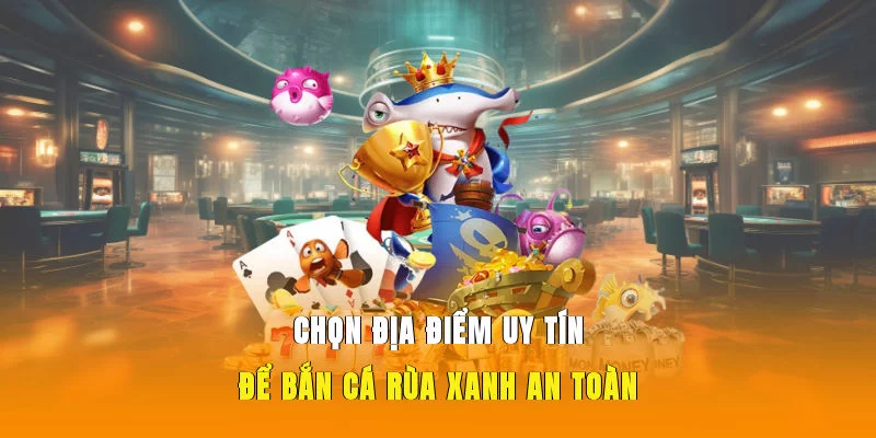 Chọn địa điểm uy tín để bắn cá Rùa Xanh an toàn